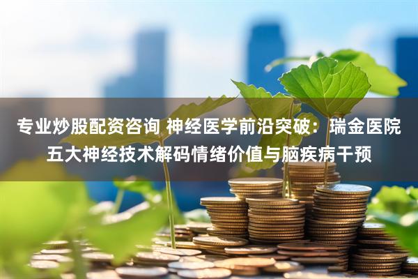 专业炒股配资咨询 神经医学前沿突破：瑞金医院五大神经技术解码情绪价值与脑疾病干预