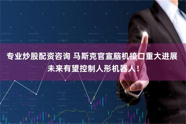 专业炒股配资咨询 马斯克官宣脑机接口重大进展 未来有望控制人形机器人！