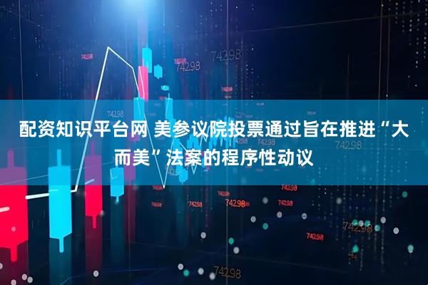 配资知识平台网 美参议院投票通过旨在推进“大而美”法案的程序性动议