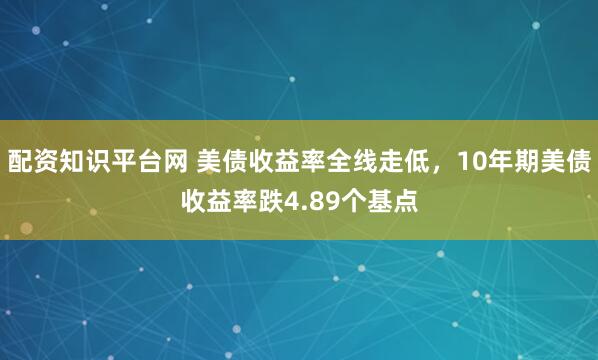 配资知识平台网 美债收益率全线走低，10年期美债收益率跌4.89个基点