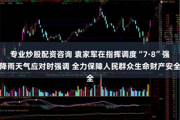 专业炒股配资咨询 袁家军在指挥调度“7·8”强降雨天气应对时强调 全力保障人民群众生命财产安全
