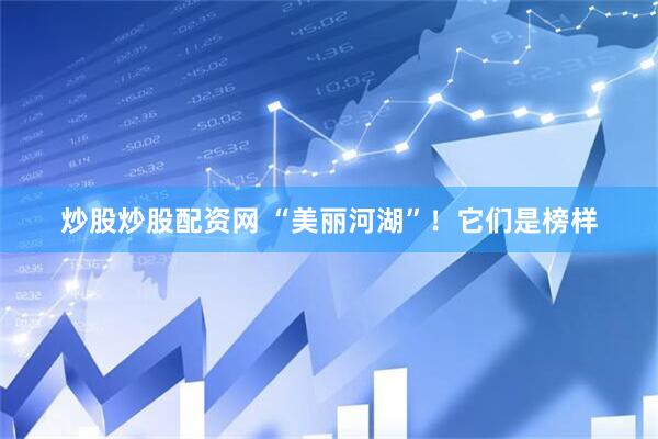 炒股炒股配资网 “美丽河湖”！它们是榜样