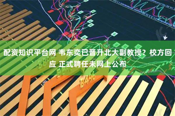 配资知识平台网 韦东奕已晋升北大副教授？校方回应 正式聘任未网上公布