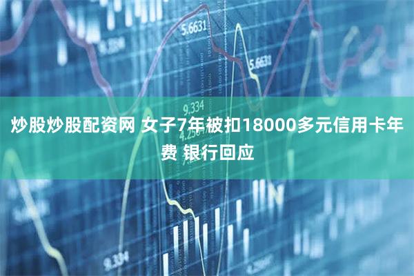 炒股炒股配资网 女子7年被扣18000多元信用卡年费 银行回应