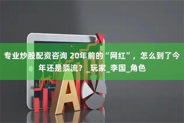 专业炒股配资咨询 20年前的“网红”，怎么到了今年还是顶流？_玩家_李国_角色