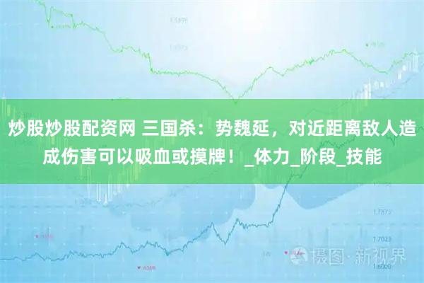 炒股炒股配资网 三国杀：势魏延，对近距离敌人造成伤害可以吸血或摸牌！_体力_阶段_技能