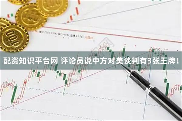 配资知识平台网 评论员说中方对美谈判有3张王牌！