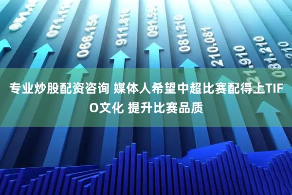 专业炒股配资咨询 媒体人希望中超比赛配得上TIFO文化 提升比赛品质