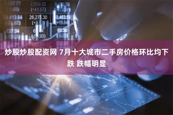 炒股炒股配资网 7月十大城市二手房价格环比均下跌 跌幅明显