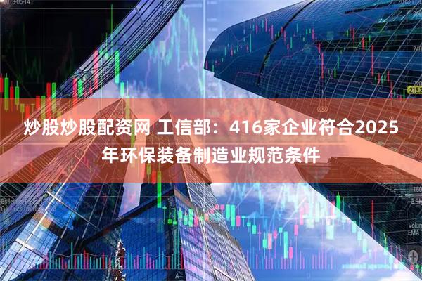 炒股炒股配资网 工信部：416家企业符合2025年环保装备制造业规范条件
