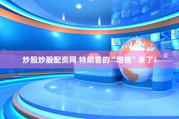 炒股炒股配资网 特朗普的“增援”来了！