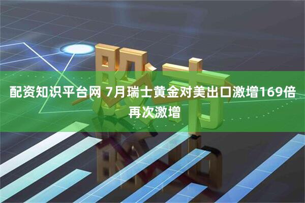 配资知识平台网 7月瑞士黄金对美出口激增169倍 再次激增