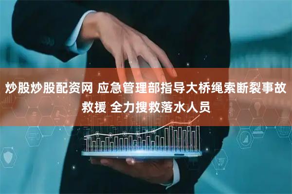 炒股炒股配资网 应急管理部指导大桥绳索断裂事故救援 全力搜救落水人员