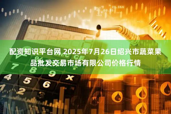 配资知识平台网 2025年7月26日绍兴市蔬菜果品批发交易市场有限公司价格行情