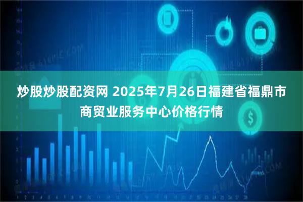 炒股炒股配资网 2025年7月26日福建省福鼎市商贸业服务中心价格行情