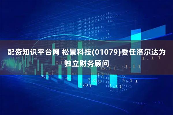 配资知识平台网 松景科技(01079)委任洛尔达为独立财务顾问