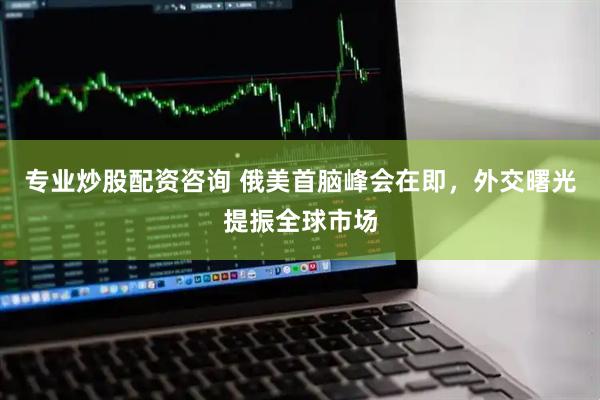 专业炒股配资咨询 俄美首脑峰会在即，外交曙光提振全球市场