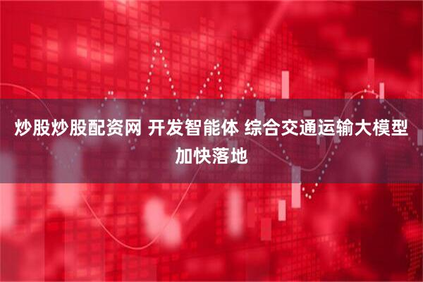 炒股炒股配资网 开发智能体 综合交通运输大模型加快落地