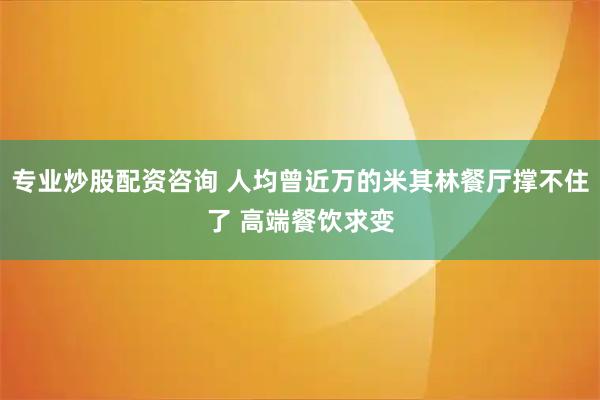 专业炒股配资咨询 人均曾近万的米其林餐厅撑不住了 高端餐饮求变