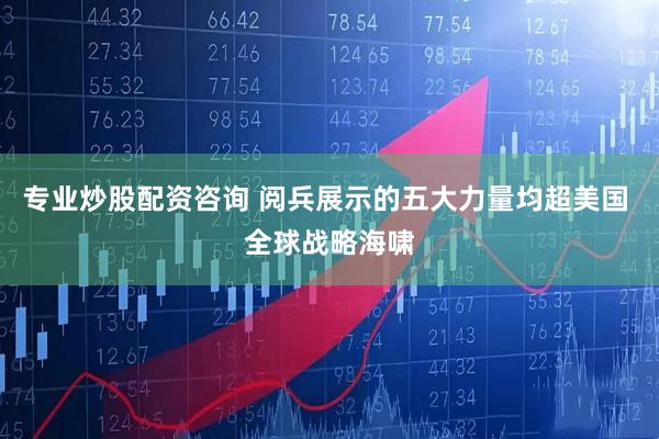 专业炒股配资咨询 阅兵展示的五大力量均超美国 全球战略海啸