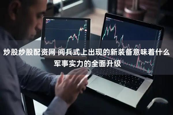 炒股炒股配资网 阅兵式上出现的新装备意味着什么 军事实力的全面升级