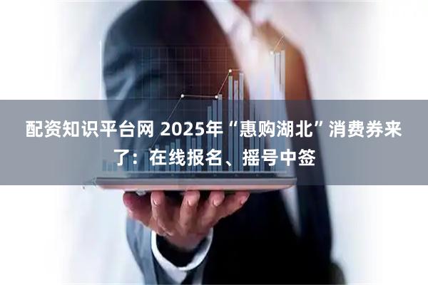 配资知识平台网 2025年“惠购湖北”消费券来了：在线报名、摇号中签