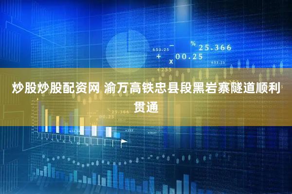 炒股炒股配资网 渝万高铁忠县段黑岩寨隧道顺利贯通