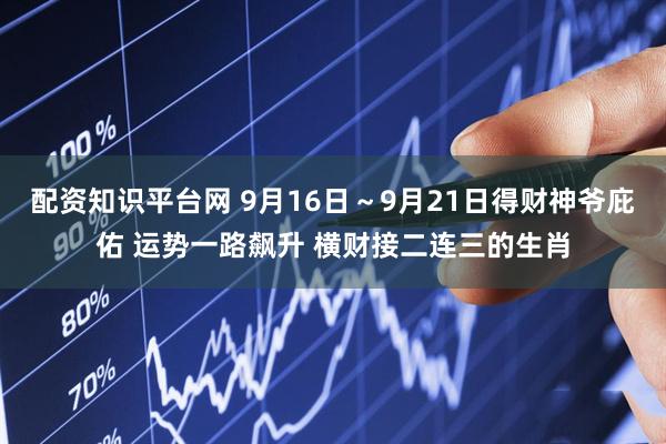 配资知识平台网 9月16日～9月21日得财神爷庇佑 运势一路飙升 横财接二连三的生肖