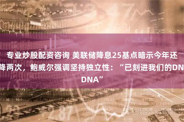 专业炒股配资咨询 美联储降息25基点暗示今年还会降两次，鲍威尔强调坚持独立性：“已刻进我们的DNA”