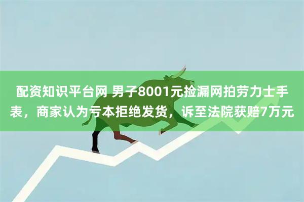 配资知识平台网 男子8001元捡漏网拍劳力士手表，商家认为亏本拒绝发货，诉至法院获赔7万元