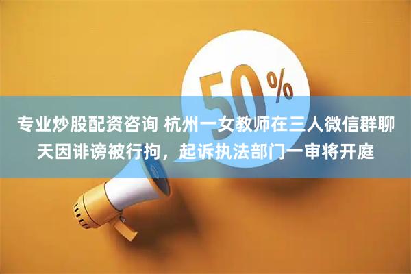 专业炒股配资咨询 杭州一女教师在三人微信群聊天因诽谤被行拘，起诉执法部门一审将开庭