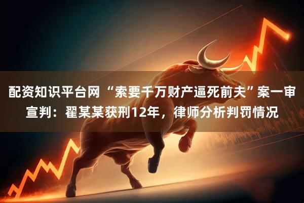 配资知识平台网 “索要千万财产逼死前夫”案一审宣判：翟某某获刑12年，律师分析判罚情况