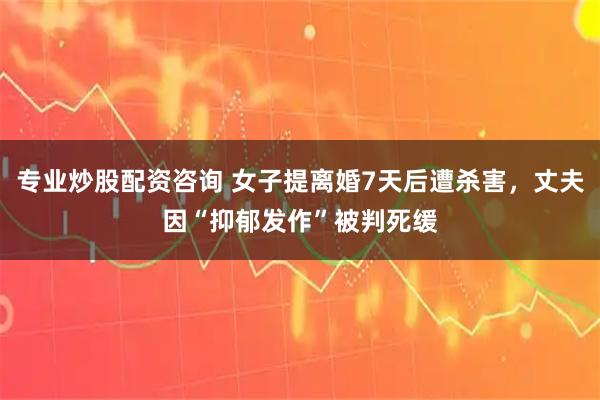 专业炒股配资咨询 女子提离婚7天后遭杀害，丈夫因“抑郁发作”被判死缓