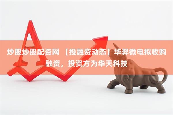 炒股炒股配资网 【投融资动态】华羿微电拟收购融资，投资方为华天科技
