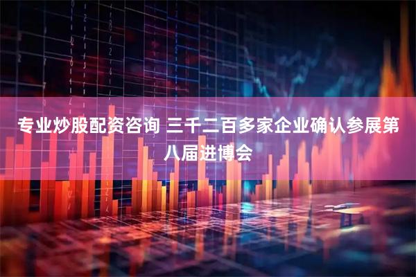 专业炒股配资咨询 三千二百多家企业确认参展第八届进博会