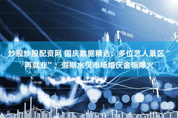 炒股炒股配资网 国庆数据精选：多位艺人景区“再就业”；假期水贝市场婚庆金饰爆火