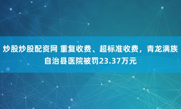 炒股炒股配资网 重复收费、超标准收费,青龙满族自治县医院被罚23.37万元