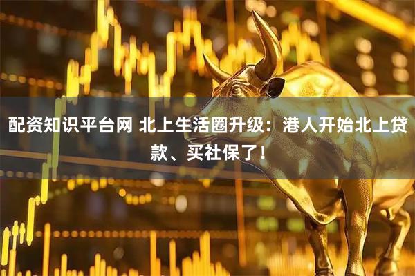 配资知识平台网 北上生活圈升级:港人开始北上贷款、买社保了!