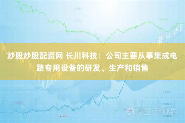炒股炒股配资网 长川科技：公司主要从事集成电路专用设备的研发、生产和销售