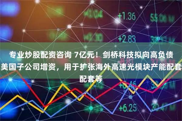 专业炒股配资咨询 7亿元!剑桥科技拟向高负债率美国子公司增资,用于扩张海外高速光模块产能配套等