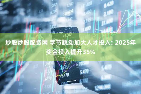 炒股炒股配资网 字节跳动加大人才投入: 2025年奖金投入提升35%