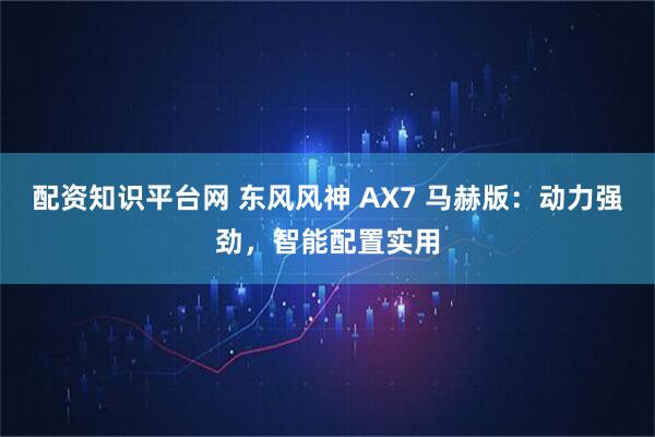 配资知识平台网 东风风神 AX7 马赫版：动力强劲，智能配置实用