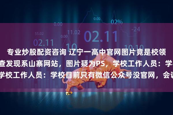 专业炒股配资咨询 辽宁一高中官网图片竟是校领导玩“原神”？记者调查发现系山寨网站，图片疑为PS，学校工作人员：学校目前只有微信公众号没官网，会调查处理
