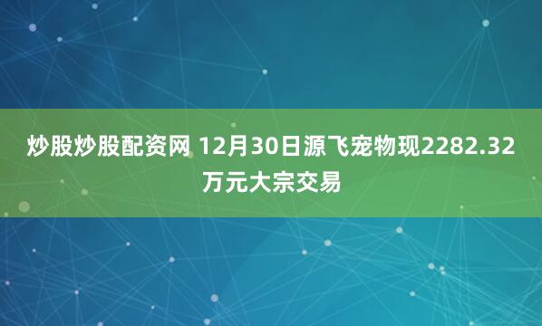炒股炒股配资网 12月30日源飞宠物现2282.32万元大宗交易