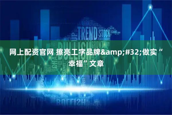 网上配资官网 擦亮工字品牌 做实“幸福”文章