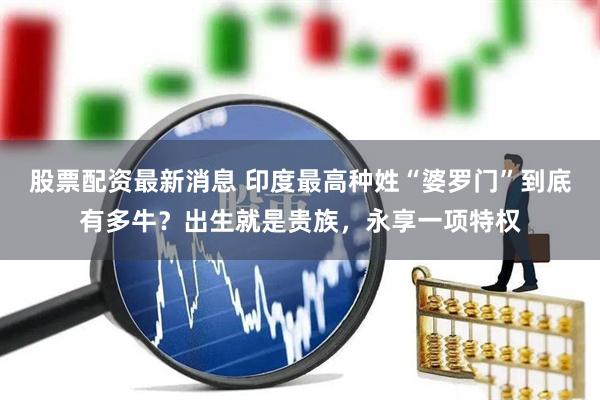 股票配资最新消息 印度最高种姓“婆罗门”到底有多牛？出生就是贵族，永享一项特权