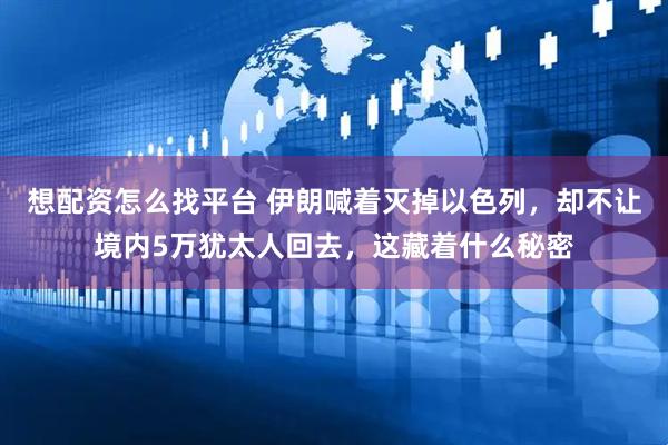 想配资怎么找平台 伊朗喊着灭掉以色列，却不让境内5万犹太人回去，这藏着什么秘密