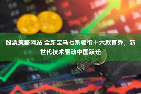 股票策略网站 全新宝马七系领衔十六款首秀，新世代技术驱动中国跃迁