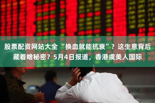 股票配资网站大全 “换血就能抗衰”？这生意背后藏着啥秘密？5月4日报道，香港虞美人国际