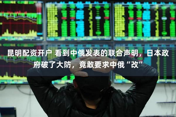 昆明配资开户 看到中俄发表的联合声明，日本政府破了大防，竟敢要求中俄“改”